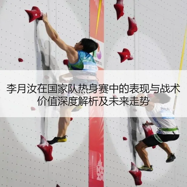 李月汝在国家队热身赛中的表现与战术价值深度解析及未来走势